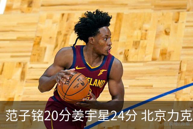 范子铭20分姜宇星24分 北京力克吉林开门红